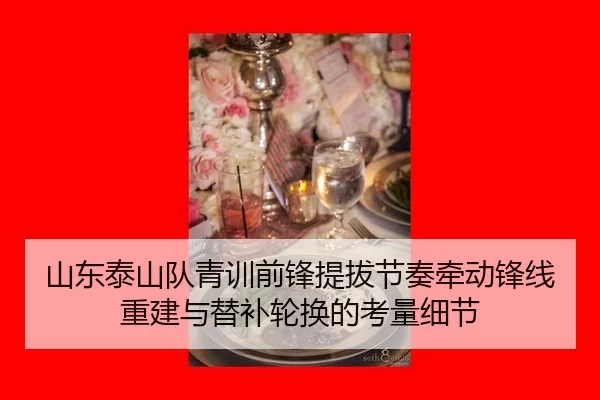 山东泰山队青训前锋提拔节奏牵动锋线重建与替补轮换的考量细节
